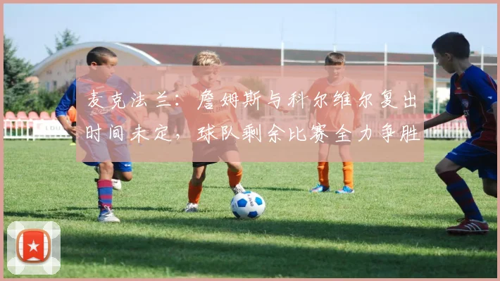 麦克法兰:詹姆斯与科尔维尔复出时间未定,球队剩余比赛全力争胜