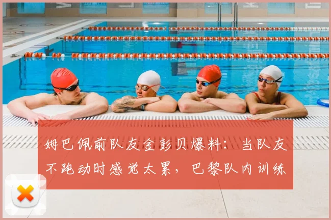 姆巴佩前队友金彭贝爆料：当队友不跑动时感觉太累，巴黎队内训练真实情况曝光