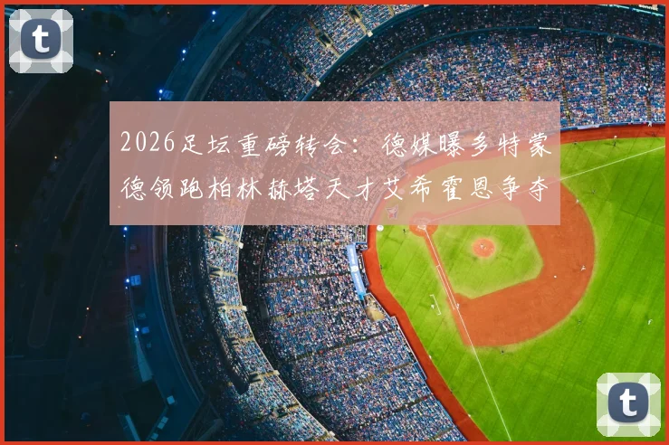 2026足坛重磅转会:德媒曝多特蒙德领跑柏林赫塔天才艾希霍恩争夺战,转会费与球员前景全面分析