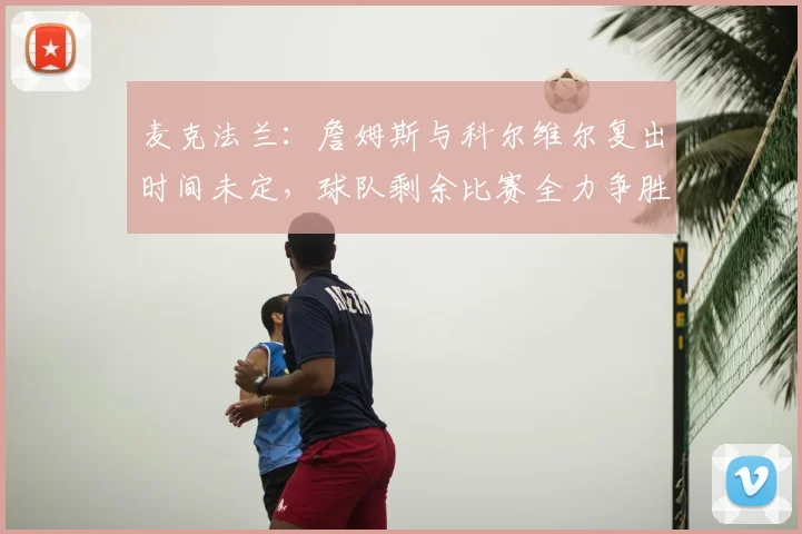 麦克法兰：詹姆斯与科尔维尔复出时间未定，球队剩余比赛全力争胜