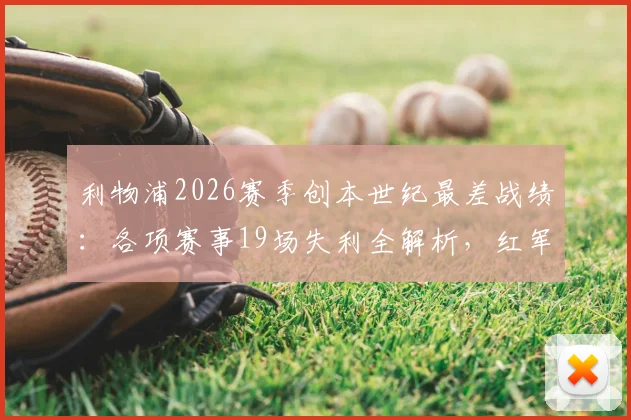 利物浦2026赛季创本世纪最差战绩:各项赛事19场失利全解析,红军低迷根源深度探讨