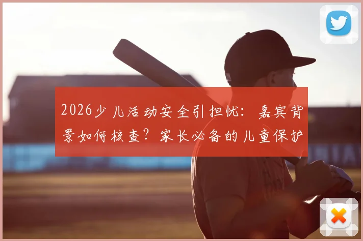 2026少儿活动安全引担忧：嘉宾背景如何核查？家长必备的儿童保护自查指南