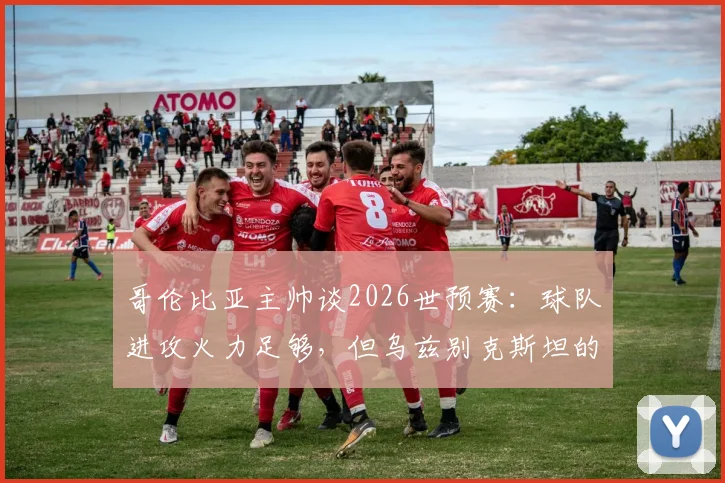 哥伦比亚主帅谈2026世预赛：球队进攻火力足够，但乌兹别克斯坦的防守体系给球队带来了挑战