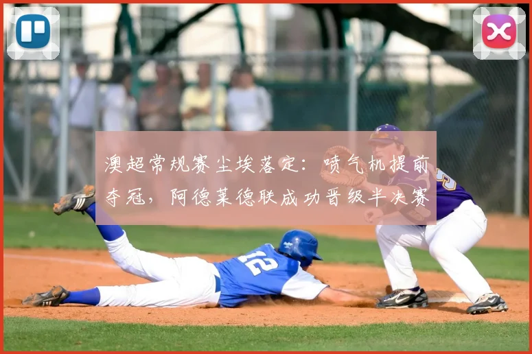 澳超常规赛尘埃落定：喷气机提前夺冠，阿德莱德联成功晋级半决赛