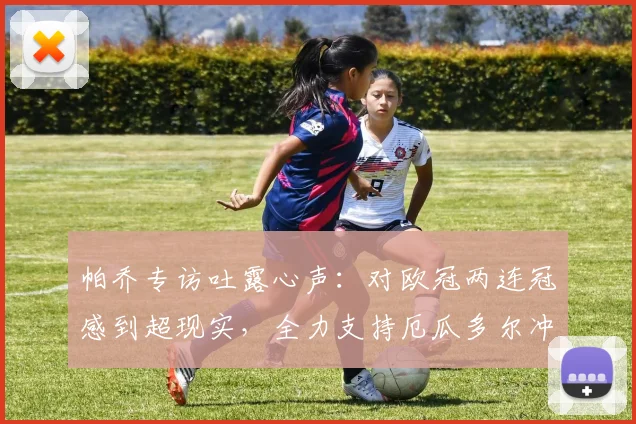 帕乔专访吐露心声:对欧冠两连冠感到超现实,全力支持厄瓜多尔冲击2026世界杯
