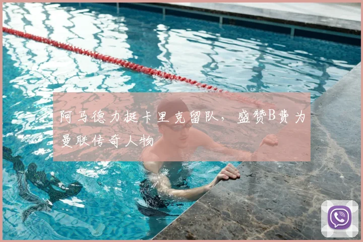 阿马德力挺卡里克留队,盛赞B费为曼联传奇人物