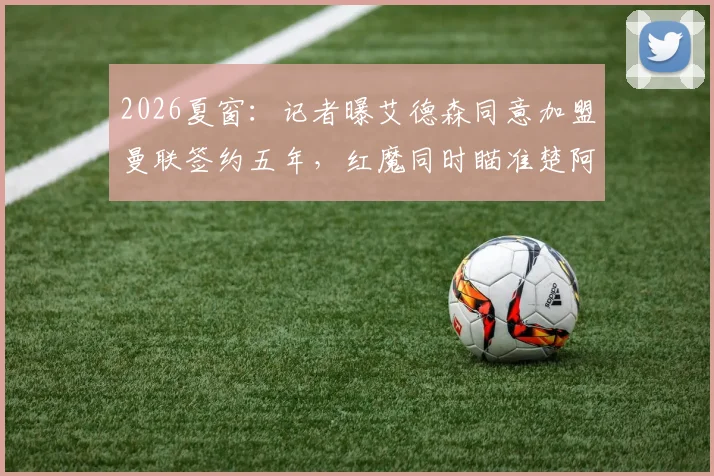 2026夏窗：记者曝艾德森同意加盟曼联签约五年，红魔同时瞄准楚阿梅尼与M费，转会预算与薪资结构引关注