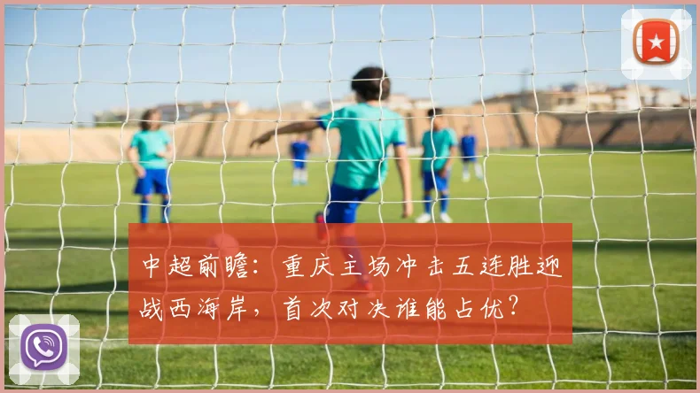 中超前瞻:重庆主场冲击五连胜迎战西海岸,首次对决谁能占优?