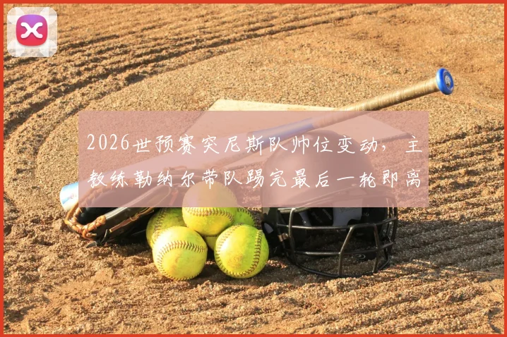 2026世预赛突尼斯队帅位变动,主教练勒纳尔带队踢完最后一轮即离任消息深度解读