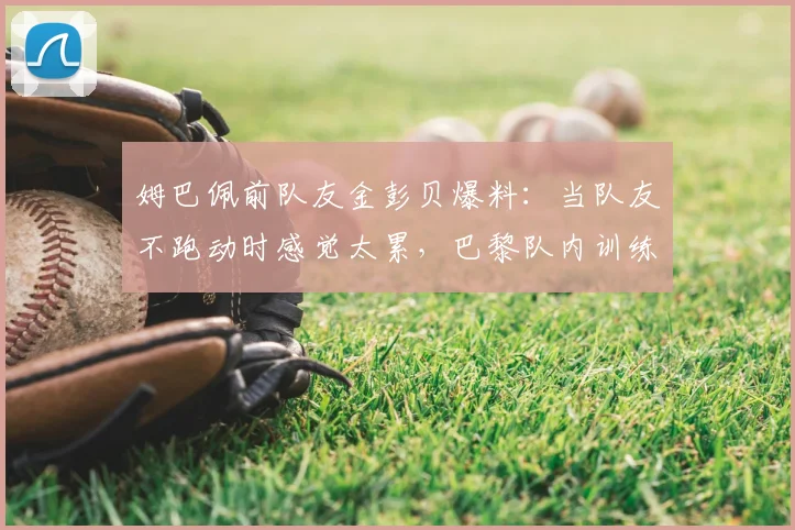 姆巴佩前队友金彭贝爆料:当队友不跑动时感觉太累,巴黎队内训练真实情况曝光