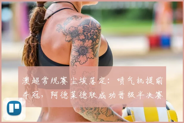 澳超常规赛尘埃落定:喷气机提前夺冠,阿德莱德联成功晋级半决赛