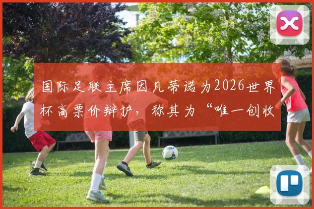 国际足联主席因凡蒂诺为2026世界杯高票价辩护,称其为“唯一创收”,足球爱好者热议如何应对门票难题