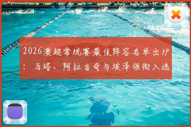2026澳超常规赛最佳阵容名单出炉：马塔、阿拉吉奇与埃泽领衔入选，附球员赛季数据解析