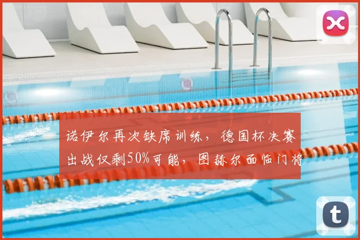 诺伊尔再次缺席训练,德国杯决赛出战仅剩50%可能,图赫尔面临门将难题