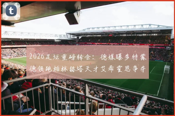 2026足坛重磅转会：德媒曝多特蒙德领跑柏林赫塔天才艾希霍恩争夺战，转会费与球员前景全面分析