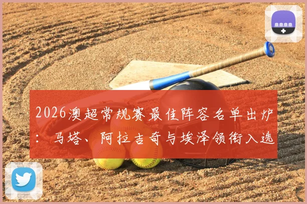 2026澳超常规赛最佳阵容名单出炉:马塔、阿拉吉奇与埃泽领衔入选,附球员赛季数据解析