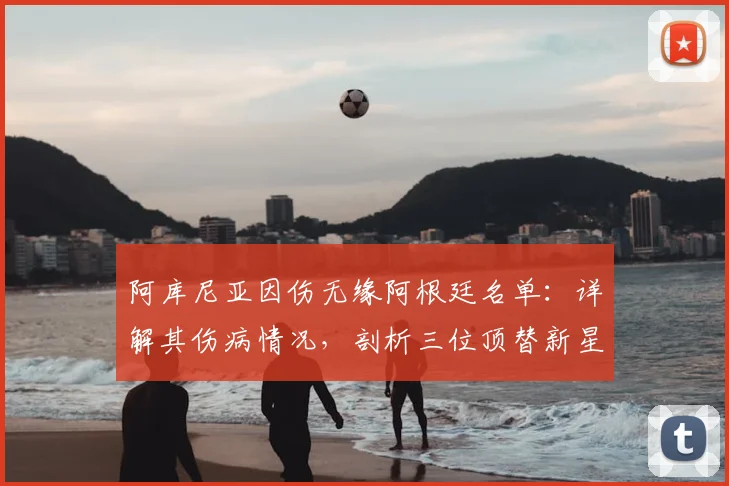 阿库尼亚因伤无缘阿根廷名单：详解其伤病情况，剖析三位顶替新星特点与2026世界杯前景