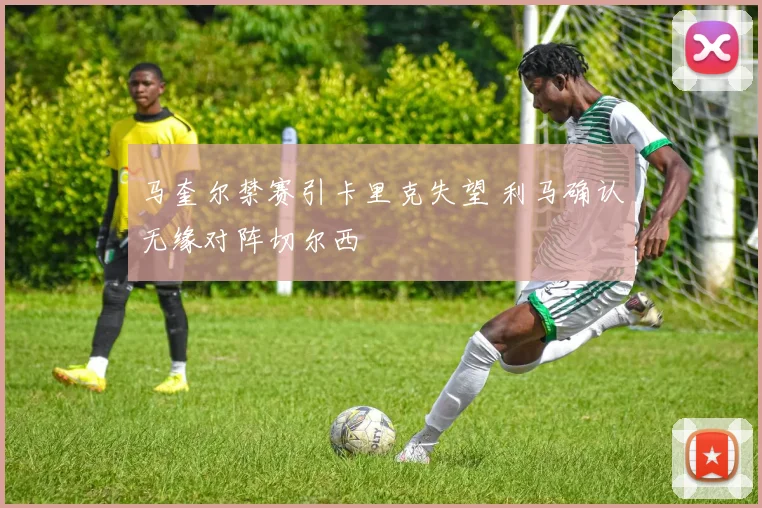 马奎尔禁赛引卡里克失望 利马确认无缘对阵切尔西