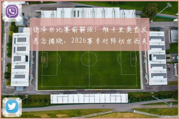 德泽尔比赛前解读：维卡里奥首发悬念揭晓，2026赛季对阵切尔西关键战全攻略，主教练用人策略与争三分目标深度剖析