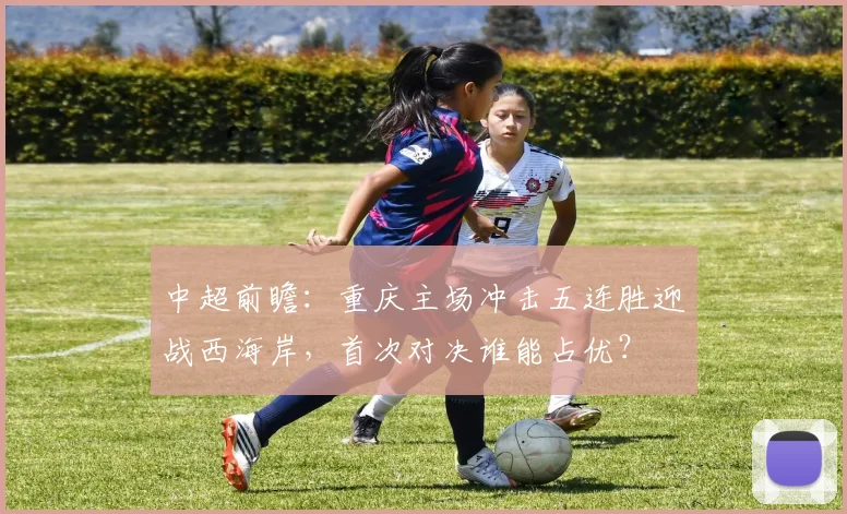 中超前瞻：重庆主场冲击五连胜迎战西海岸，首次对决谁能占优？