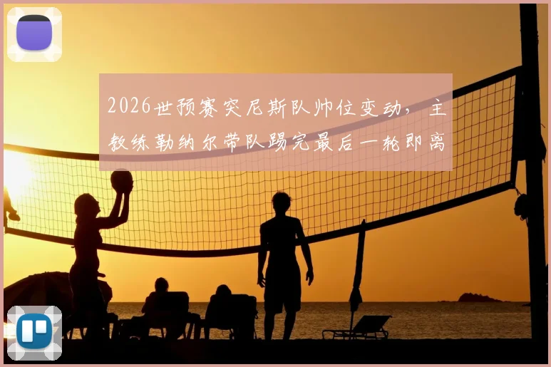 2026世预赛突尼斯队帅位变动，主教练勒纳尔带队踢完最后一轮即离任消息深度解读