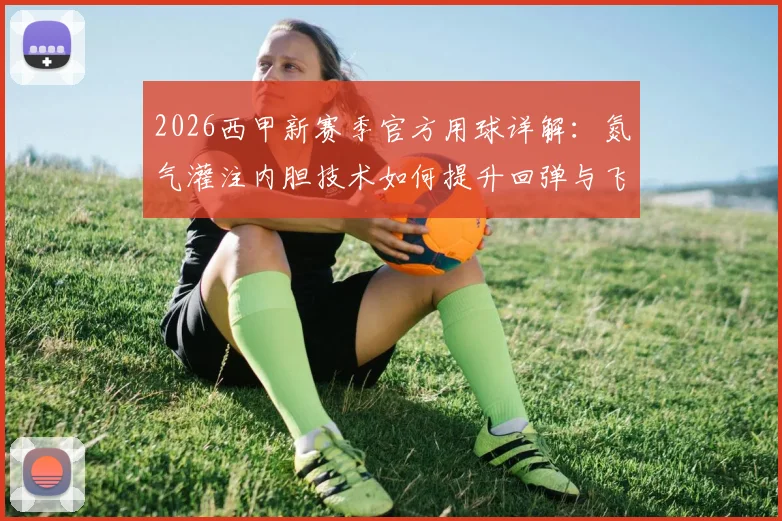 2026西甲新赛季官方用球详解：氮气灌注内胆技术如何提升回弹与飞行性能