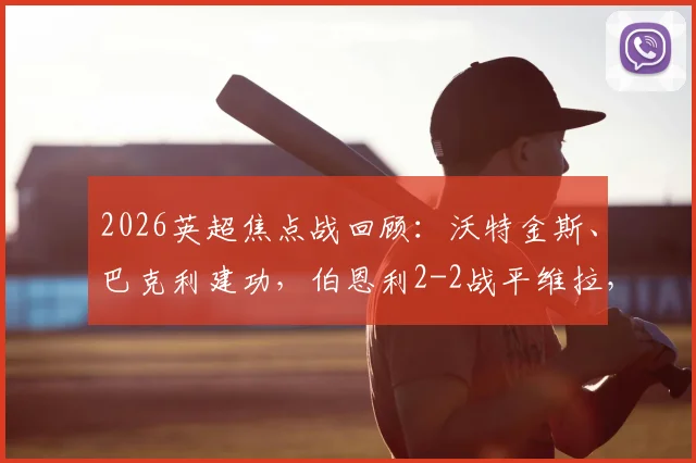 2026英超焦点战回顾：沃特金斯、巴克利建功，伯恩利2-2战平维拉，解析维拉错失三分的三大原因