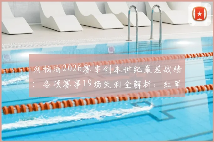 利物浦2026赛季创本世纪最差战绩：各项赛事19场失利全解析，红军低迷根源深度探讨