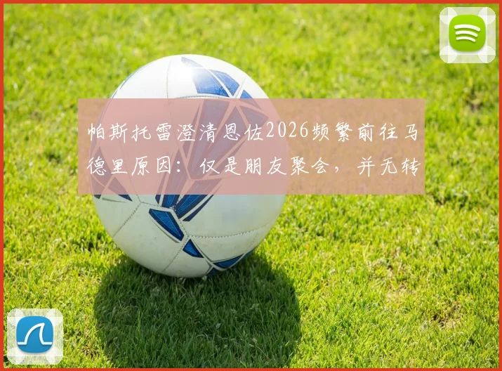 帕斯托雷澄清恩佐2026频繁前往马德里原因:仅是朋友聚会,并无转会或其他特殊意图