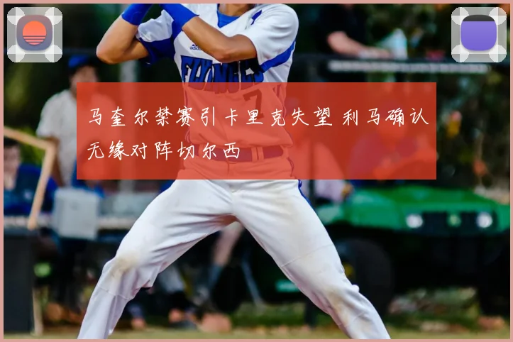 马奎尔禁赛引卡里克失望 利马确认无缘对阵切尔西