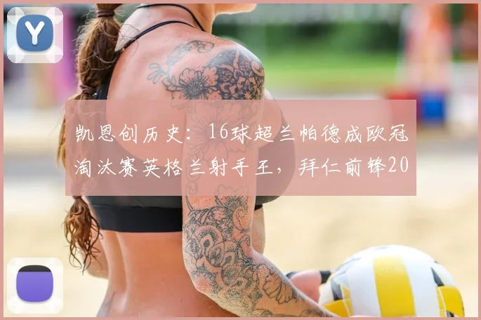 凯恩创历史：16球超兰帕德成欧冠淘汰赛英格兰射手王，拜仁前锋2026赛季表现全解析