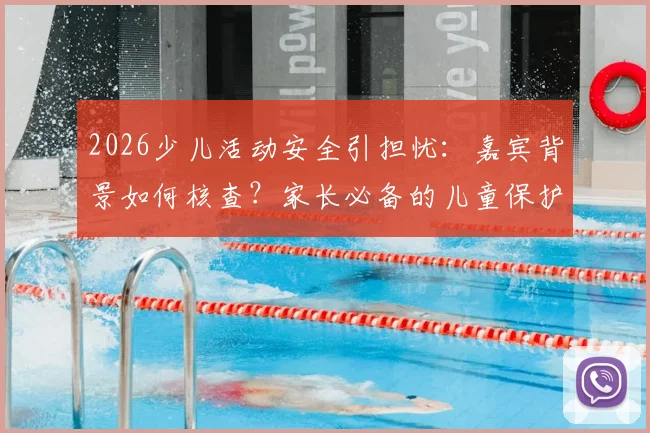 2026少儿活动安全引担忧:嘉宾背景如何核查?家长必备的儿童保护自查指南